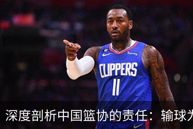 深度剖析中国篮协的责任：输球为何不能全怪球员